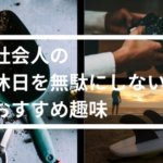 週末を無駄にしない社会人のおすすめ面白い趣味23選まとめ